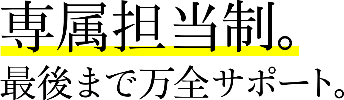 専属担当制。最後まで万全サポート。