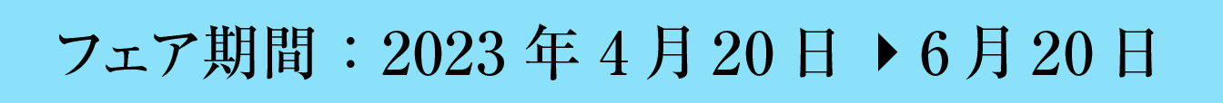 フェア期間：2023年4月20日 ▶ 6月20日