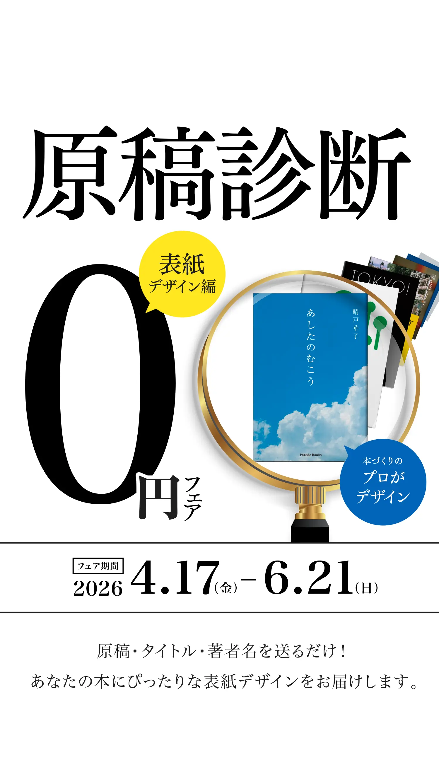 原稿診断0円フェア-表紙デザイン編 原稿・タイトル・著者名を送るだけ！あなたの本にぴったりな表紙デザインをお届けします。 フェア期間 2026.4.17（金）- 2026.6.21（日）