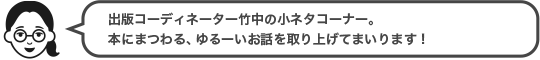 出版コーディネーター竹中の小ネタコーナー。本にまつわる、ゆるーいお話を取り上げてまいります！