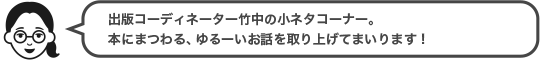 出版コーディネーター竹中の小ネタコーナー。本にまつわる、ゆるーいお話を取り上げてまいります！