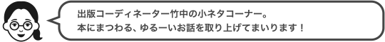 出版コーディネーター竹中の小ネタコーナー。本にまつわる、ゆるーいお話を取り上げてまいります！